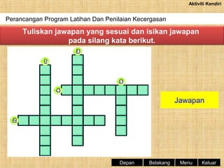 Aktiviti Kendiri

Perancangan Program Latihan Dan Penilaian Kecergasan

Tuliskan jawapan yang sesuai dan isikan jawapan
pada silang kata berikut.

Jawapan

Depan

Belakang

Menu

Keluar

 