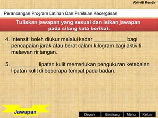 Aktiviti Kendiri

Perancangan Program Latihan Dan Penilaian Kecergasan

Tuliskan jawapan yang sesuai dan isikan jawapan
pada silang kata berikut.
4. Intensiti boleh diukur melalui kadar ___________ bagi
pencapaian jarak atau berat dalam kilogram bagi aktiviti
melawan rintangan.
5. _________ lipatan kulit memerlukan pengukuran ketebalan
lipatan kulit di beberapa tempat pada badan.

Jawapan

Depan

Belakang

Menu

Keluar

 