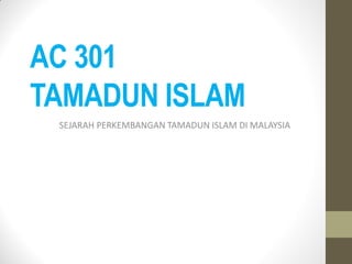 AC 301
TAMADUN ISLAM
SEJARAH PERKEMBANGAN TAMADUN ISLAM DI MALAYSIA
 