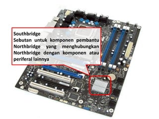 Southbridge 
Sebutan untuk komponen pembantu 
Northbridge yang menghubungkan 
Northbridge dengan komponen atau 
periferal lainnya 
 