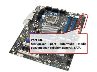Port IDE 
Merupakan port antarmuka media 
penyimpanan sebelum generasi SATA 
 