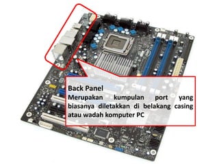 Back Panel 
Merupakan kumpulan port yang 
biasanya diletakkan di belakang casing 
atau wadah komputer PC 
 