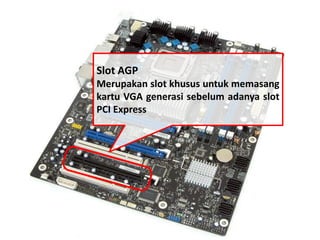 Slot AGP 
Merupakan slot khusus untuk memasang 
kartu VGA generasi sebelum adanya slot 
PCI Express 
 