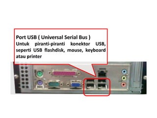Port USB ( Universal Serial Bus ) 
Untuk piranti-piranti konektor USB, 
seperti USB flashdisk, mouse, keyboard 
atau printer 
 