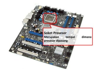 Soket Prosesor 
Merupakan tempat dimana 
prosesor dipasang 
 