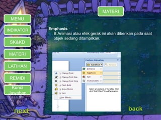 Emphasis 
 B.Animasi atau efek gerak ini akan diberikan pada saat 
objek sedang ditampilkan. 
MENU 
INDIKATOR 
SK&KD 
MATERI 
LATIHAN 
REMIDI 
Kunci 
Jawaban 
MATERI 
 