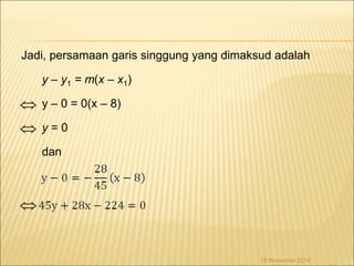 Jadi, persamaan garis singgung yang dimaksud adalah 
y – y1 = m(x – x1) 
y – 0 = 0(x – 8) 
y = 0 
dan 
18 November 2014 
 
 
 
