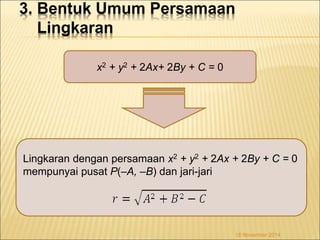 3. Bentuk Umum Persamaan 
Lingkaran 
x2 + y2 + 2Ax+ 2By + C = 0 
Lingkaran dengan persamaan x2 + y2 + 2Ax + 2By + C = 0 
mempunyai pusat P(–A, –B) dan jari-jari 
18 November 2014 
 