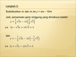 Langkah 3: 
Substitusikan m1 dan m2 ke y = mx – 10m. 
Jadi, persamaan garis singgung yang dimaksud adalah 
Û 
dan 
November 26, 2014 
Û 
 