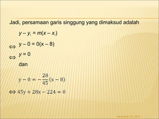 Jadi, persamaan garis singgung yang dimaksud adalah 
y – y1 = m(x – x1) 
y – 0 = 0(x – 8) 
y = 0 
dan 
November 26, 2014 
Û 
Û 
Û 
