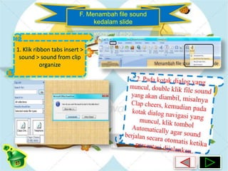 F. Menambah file sound 
kedalam slide 
1. Klik ribbon tabs insert > 
sound > sound from clip 
organize 
 