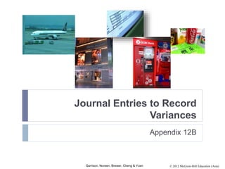 © 2012 McGraw-Hill Education (Asia)Garrison, Noreen, Brewer, Cheng & Yuen
Journal Entries to Record
Variances
Appendix 12B
 