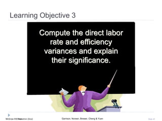 McGraw-Hill Education (Asia) Garrison, Noreen, Brewer, Cheng & YuenMcGraw-Hill/Irwin Slide 45
Learning Objective 3
Compute the direct labor
rate and efficiency
variances and explain
their significance.
 