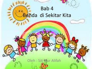 Bab 4
Benda di Sekitar Kita
Oleh : Siti Nur Alifah
 