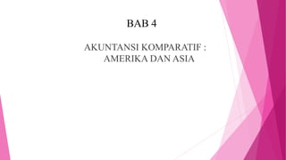 BAB 4
AKUNTANSI KOMPARATIF :
AMERIKA DAN ASIA
 