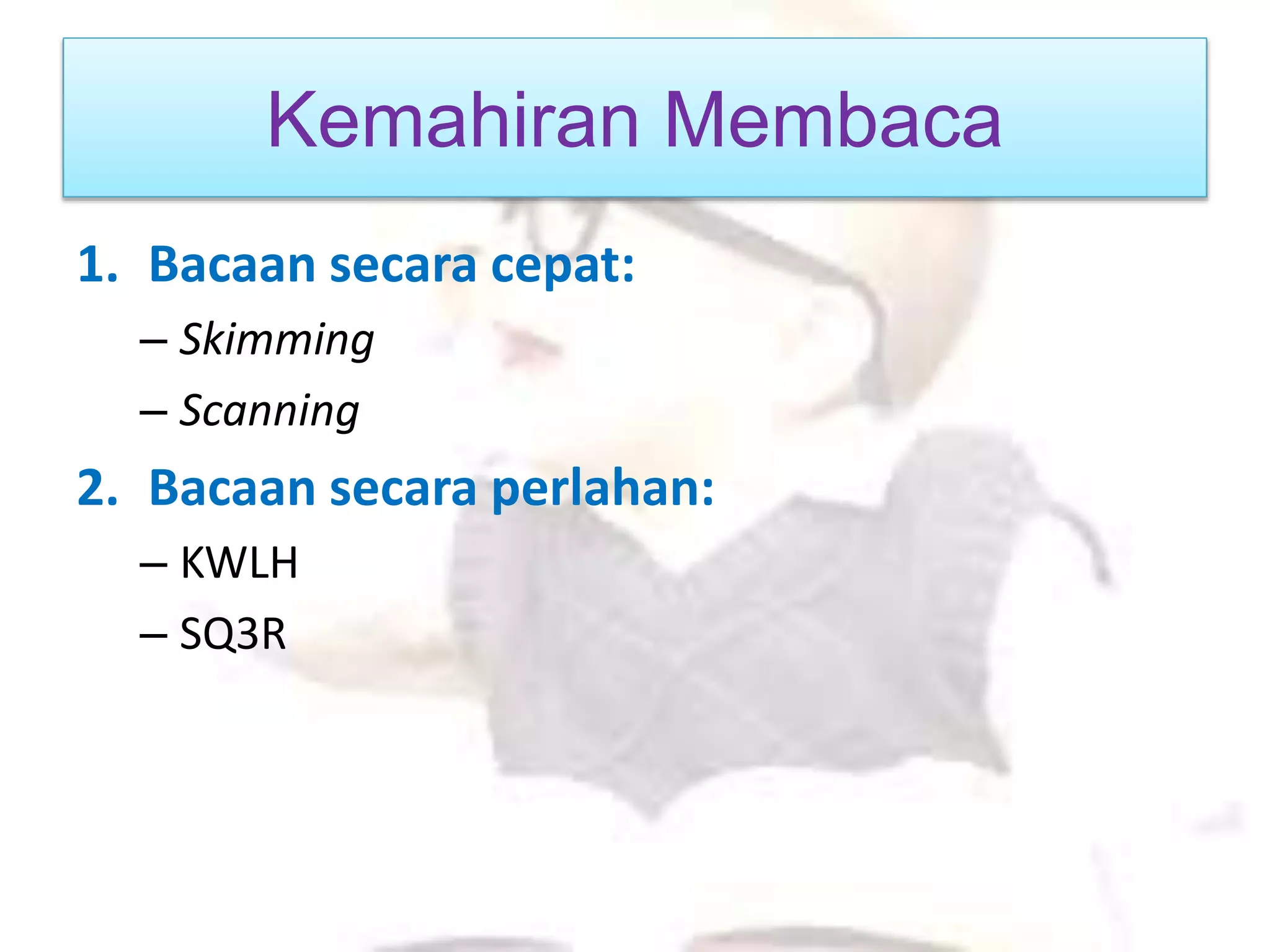 Kemahiran Membaca
1. Bacaan secara cepat:
– Skimming
– Scanning
2. Bacaan secara perlahan:
– KWLH
– SQ3R
 
