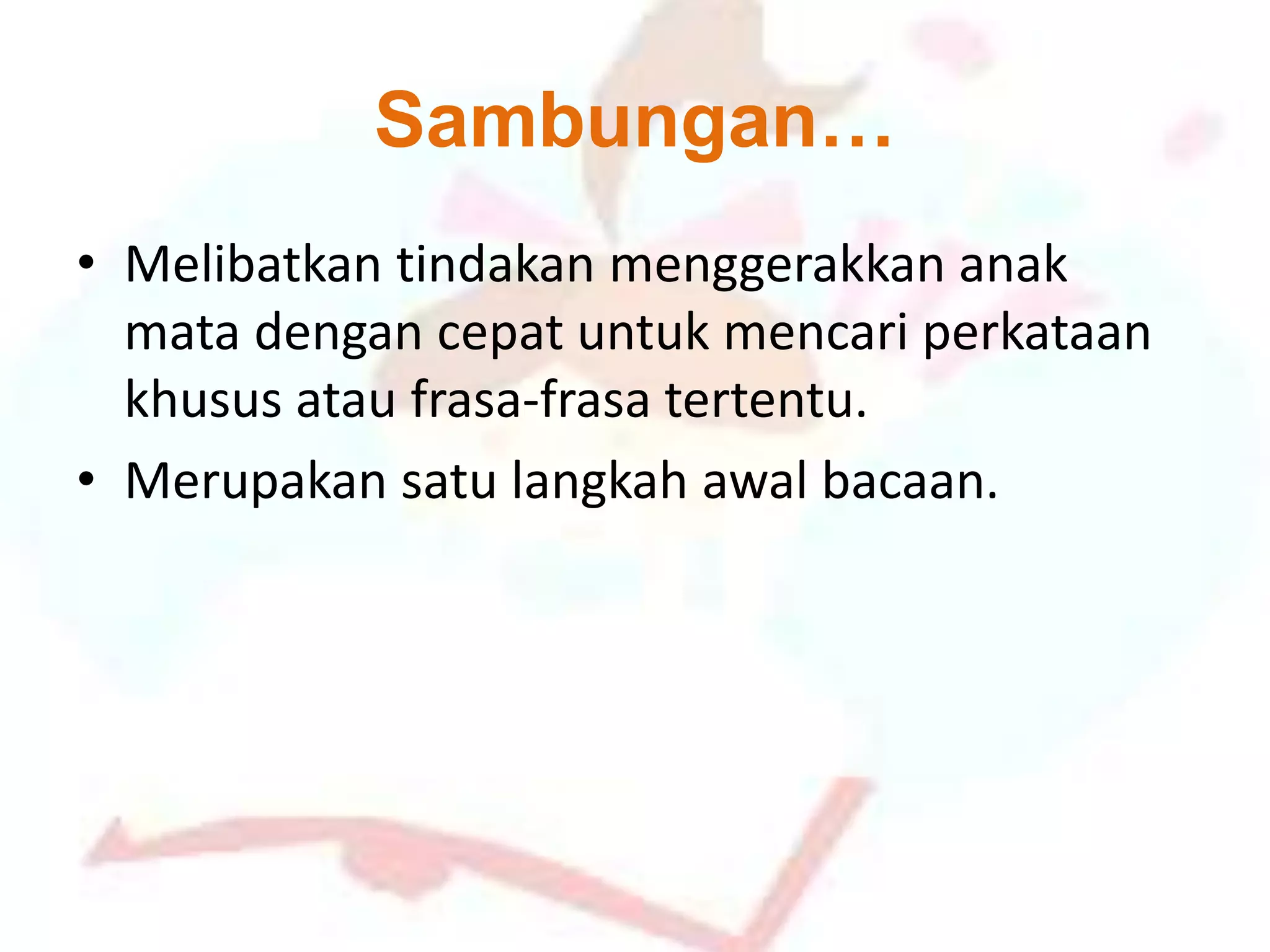 Sambungan…
• Melibatkan tindakan menggerakkan anak
mata dengan cepat untuk mencari perkataan
khusus atau frasa-frasa tertentu.
• Merupakan satu langkah awal bacaan.
 