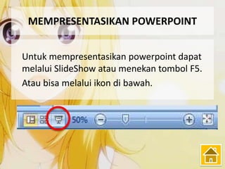 MEMPRESENTASIKAN POWERPOINT
Untuk mempresentasikan powerpoint dapat
melalui SlideShow atau menekan tombol F5.
Atau bisa melalui ikon di bawah.
 