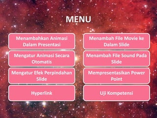 MENU
Menambahkan Animasi
Dalam Presentasi
Mengatur Animasi Secara
Otomatis
Mengatur Efek Perpindahan
Slide
Hyperlink
Menambah File Sound Pada
Slide
Menambah File Movie ke
Dalam Slide
Mempresentasikan Power
Point
Uji Kompetensi
 