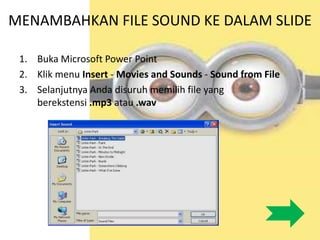 MENAMBAHKAN FILE SOUND KE DALAM SLIDE
1. Buka Microsoft Power Point
2. Klik menu Insert - Movies and Sounds - Sound from File
3. Selanjutnya Anda disuruh memilih file yang
berekstensi .mp3 atau .wav
 