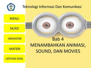 Bab 4
MENAMBAHKAN ANIMASI,
SOUND, DAN MOVIES
SK/KD
INDIKATOR
MATERI
MENU
LATIHAN SOAL
Teknologi Informasi Dan Komunikasi
 