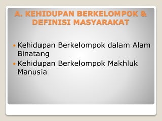 A. KEHIDUPAN BERKELOMPOK &
DEFINISI MASYARAKAT
 Kehidupan Berkelompok dalam Alam
Binatang
 Kehidupan Berkelompok Makhluk
Manusia
 