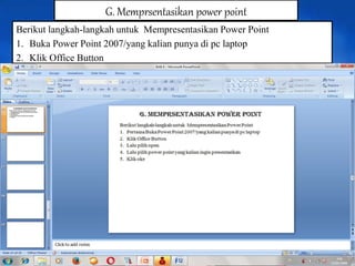 Berikut langkah-langkah untuk Mempresentasikan Power Point
1. Buka Power Point 2007/yang kalian punya di pc laptop
2. Klik Office Button
G. Memprsentasikan power point
 