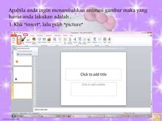 Apabila anda ingin menambahkan animasi gambar maka yang
harus anda lakukan adalah :
1. Klik “insert”, lalu pilih “picture”
 