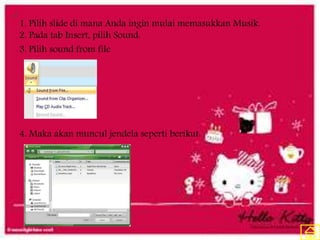 1. Pilih slide di mana Anda ingin mulai memasukkan Musik.
2. Pada tab Insert, pilih Sound.
3. Pilih sound from file
4. Maka akan muncul jendela seperti berikut:
 