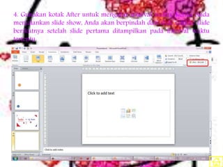 4. Gunakan kotak After untuk mengatur interval waktu. Ketika Anda
menjalankan slide show, Anda akan berpindah dari slide satu ke slide
berikutnya setelah slide pertama ditampilkan pada interval waktu
tertentu.
 