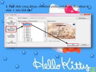 5. Pilih slide yang dituju, misalnya pada contoh ini, ditautkan ke
slide 1, lalu klik ok
 