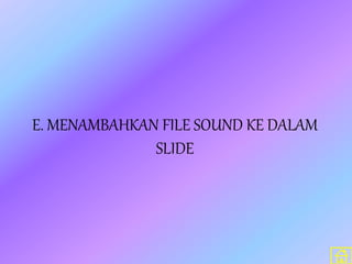 E. MENAMBAHKAN FILE SOUND KE DALAM
SLIDE
 
