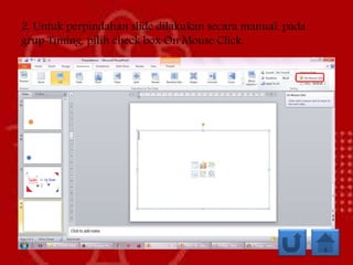 2. Untuk perpindahan slide dilakukan secara manual, pada
grup Timing, pilih check box On Mouse Click.
 