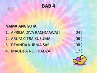 BAB 4
NAMA ANGGOTA :
1. APRILIA DIVA RACHMAWATI ( 04 )
2. ARUM CITRA KUSUMA ( 06 )
3. DEVINDA KURNIA SARI ( 08 )
4. MAULIDA NUR HALIZA ( 17 )
 