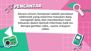 Secara umum, komputer adalah peralatan
elektronik yang meerima masukan data,
mengolah data, dan memberikan hasil
keluaran dalam bentuk informasi, baik itu
berupa gambar, teks, , suara, maupun
video.
 