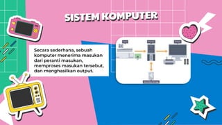 Secara sederhana, sebuah
komputer menerima masukan
dari peranti masukan,
memproses masukan tersebut,
dan menghasilkan output.
 