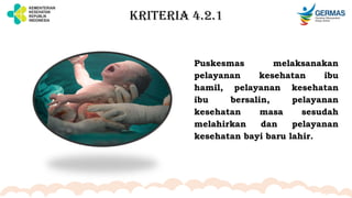 KRITERIA 4.2.1
Puskesmas melaksanakan
pelayanan kesehatan ibu
hamil, pelayanan kesehatan
ibu bersalin, pelayanan
kesehatan masa sesudah
melahirkan dan pelayanan
kesehatan bayi baru lahir.
 