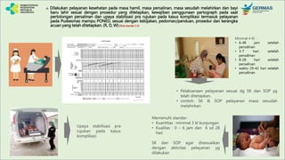 4. Dilakukan pelayanan kesehatan pada masa hamil, masa persalinan, masa sesudah melahirkan dan bayi
baru lahir sesuai dengan prosedur yang ditetapkan, kewajiban penggunaan partograph pada saat
pertolongan persalinan dan upaya stabilisasi pra rujukan pada kasus komplikasi termasuk pelayanan
pada Puskesmas mampu PONED, sesuai dengan kebijakan, pedoman/panduan, prosedur dan kerangka
acuan yang telah ditetapkan. (R, D, W) (lihat standar 3.3)
Minimal 4 Kl :
• 6-48 jam setelah
persalinan
• 3-7 hari setelah
persalinan
• 8-28 hari setelah
persalinan
• waktu 29-42 hari setelah
persalinan .
• Pelaksanaan pelayanan sesuai dg SK dan SOP yg
telah ditetapkan,
• contoh: SK & SOP pelayanan masa sesudah
melahirkan
Memenuhi standar:
• Kuantitas : minimal 3 kl kunjungan
• Kualitas : 0 – 6 jam dan 6 sd 28
hari
SK dan SOP agar disesuaikan
dengan aktivitas pelayanan yg
dilakukan
Upaya stabilisasi pra
rujukan pada kasus
komplikasi
 