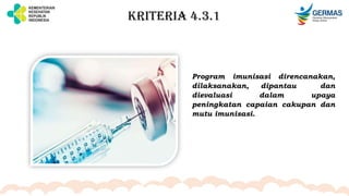 KRITERIA 4.3.1
Program imunisasi direncanakan,
dilaksanakan, dipantau dan
dievaluasi dalam upaya
peningkatan capaian cakupan dan
mutu imunisasi.
 