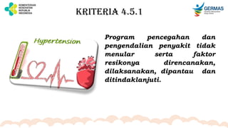 KRITERIA 4.5.1
Program pencegahan dan
pengendalian penyakit tidak
menular serta faktor
resikonya direncanakan,
dilaksanakan, dipantau dan
ditindaklanjuti.
 