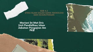 BAB 4.2
ETIKA ISLAM DALAM SAINS TEKNOLOGI
DAN KEJURUTERAAN
Mariani bt Mat Dris
Unit Pendidikan Islam
Jabatan Pengajian Am
PKB
 