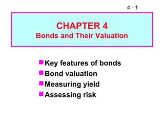 4 - 1
CHAPTER 4
Bonds and Their Valuation
Key features of bonds
Bond valuation
Measuring yield
Assessing risk
 
