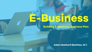 E-Business
Building E-Business: Business Plan
Adam Mukharil Bachtiar, M.T.
 
