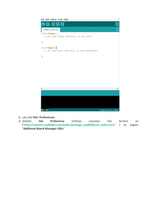 2. Lalu klik File> Preferences
3. Setelah tab Preference terbuka masukan link berikut ini
(“http://arduino.esp8266.com/stable/package_esp8266com_index.json” ) ke bagian
“Addtional Board Manager URLs”
 