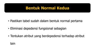 Bentuk Normal Kedua
• Pastikan tabel sudah dalam bentuk normal pertama
• Eliminasi depedensi fungsional sebagian

• Tentukan atribut yang berdepedensi terhadap atribut
lain

 