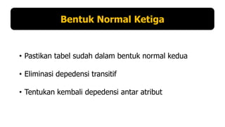 Bentuk Normal Ketiga

• Pastikan tabel sudah dalam bentuk normal kedua
• Eliminasi depedensi transitif

• Tentukan kembali depedensi antar atribut

 