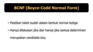 BCNF (Boyce-Codd Normal Form)

• Pastikan tabel sudah dalam bentuk normal ketiga
• Hanya dilakukan jika dan hanya jika semua determinan

merupakan candidate key.

 