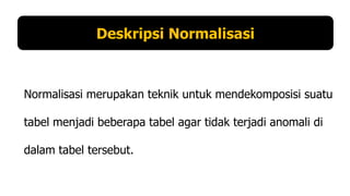 Deskripsi Normalisasi

Normalisasi merupakan teknik untuk mendekomposisi suatu

tabel menjadi beberapa tabel agar tidak terjadi anomali di
dalam tabel tersebut.

 