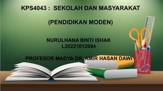 NURULHANA BINTI ISHAK
L20221012694
PROFESOR MADYA DR. AMIR HASAN DAWI
KPS4043 : SEKOLAH DAN MASYARAKAT
(PENDIDIKAN MODEN)
 