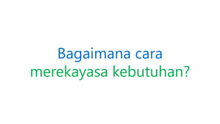 Bagaimana cara
merekayasa kebutuhan?
 